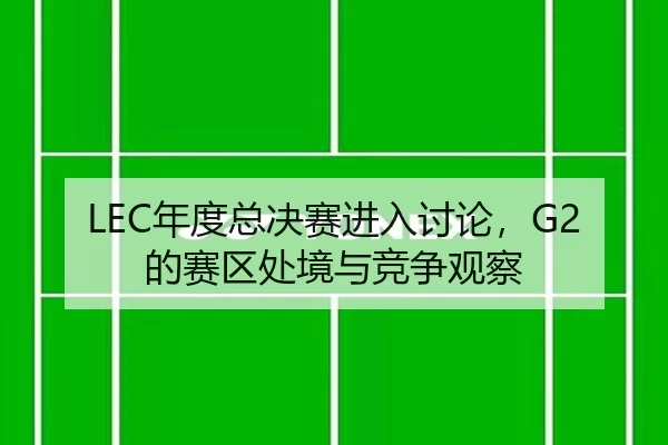 LEC年度总决赛进入讨论，G2的赛区处境与竞争观察