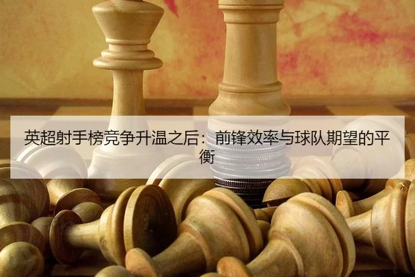 英超射手榜竞争升温之后：前锋效率与球队期望的平衡 - LEJING